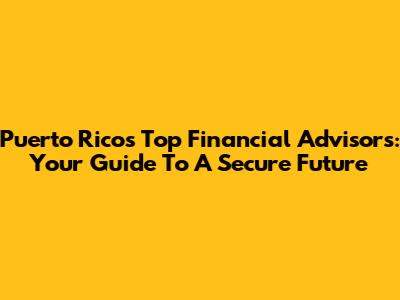 Puerto Rico's Top Financial Advisors: Your Guide To A Secure Future