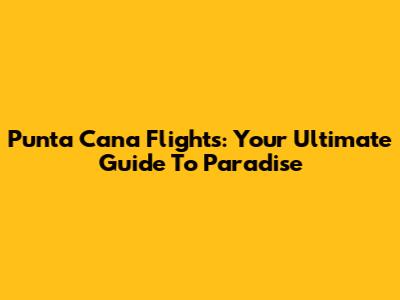 Punta Cana Flights: Your Ultimate Guide To Paradise