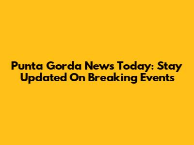 Punta Gorda News Today: Stay Updated On Breaking Events