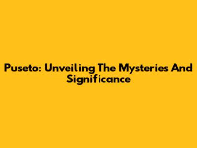 Puseto: Unveiling The Mysteries And Significance
