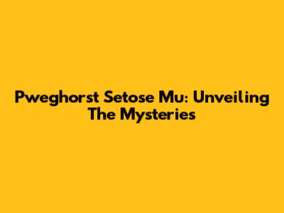 Pweghorst Setose Mu: Unveiling The Mysteries