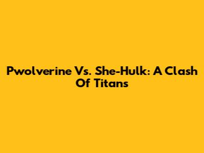 Pwolverine Vs. She-Hulk: A Clash Of Titans