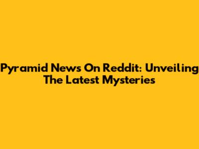 Pyramid News On Reddit: Unveiling The Latest Mysteries