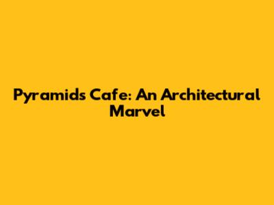 Pyramids Cafe: An Architectural Marvel