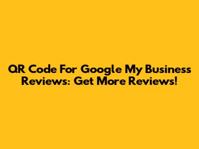 QR Code For Google My Business Reviews: Get More Reviews!