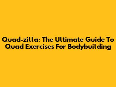 Quad-zilla: The Ultimate Guide To Quad Exercises For Bodybuilding