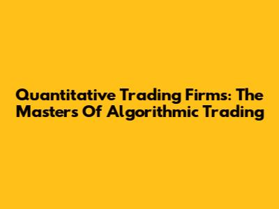 Quantitative Trading Firms: The Masters Of Algorithmic Trading