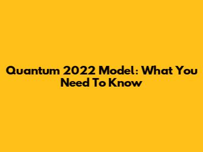 Quantum 2022 Model: What You Need To Know