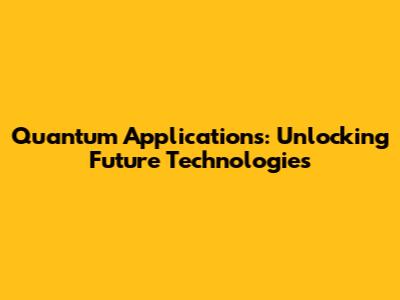 Quantum Applications: Unlocking Future Technologies
