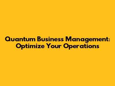 Quantum Business Management: Optimize Your Operations