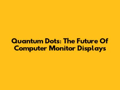 Quantum Dots: The Future Of Computer Monitor Displays