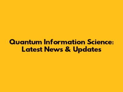 Quantum Information Science: Latest News & Updates