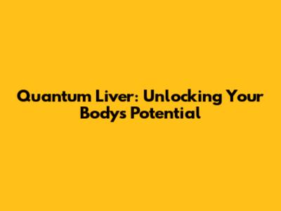Quantum Liver: Unlocking Your Body's Potential