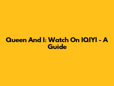 Queen And I: Watch On IQIYI - A Guide