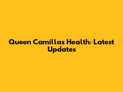 Queen Camilla's Health: Latest Updates