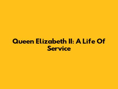 Queen Elizabeth II: A Life Of Service