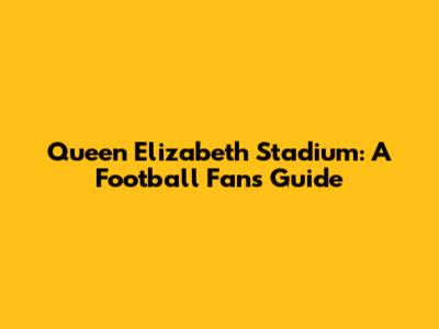 Queen Elizabeth Stadium: A Football Fan's Guide