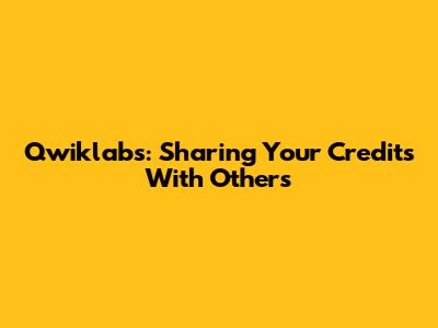 Qwiklabs: Sharing Your Credits With Others