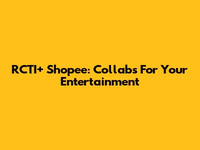 RCTI+ Shopee: Collabs For Your Entertainment