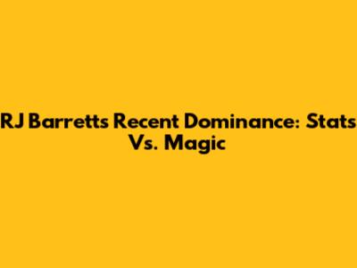 RJ Barrett's Recent Dominance: Stats Vs. Magic