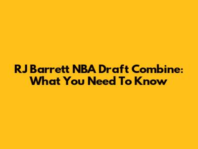 RJ Barrett NBA Draft Combine: What You Need To Know