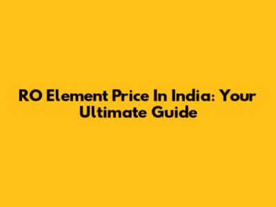 RO Element Price In India: Your Ultimate Guide