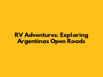 RV Adventures: Exploring Argentina's Open Roads