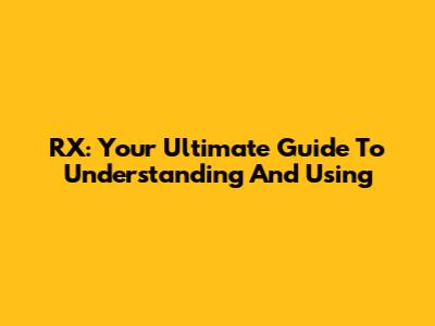 RX: Your Ultimate Guide To Understanding And Using
