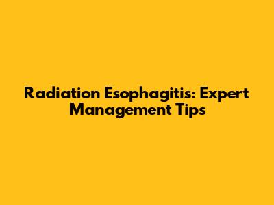 Radiation Esophagitis: Expert Management Tips
