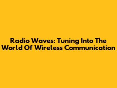 Radio Waves: Tuning Into The World Of Wireless Communication