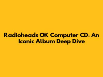 Radiohead's OK Computer CD: An Iconic Album Deep Dive