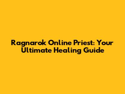 Ragnarok Online Priest: Your Ultimate Healing Guide