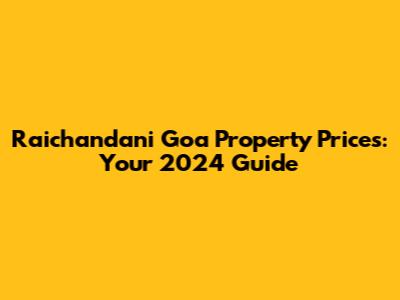 Raichandani Goa Property Prices: Your 2024 Guide