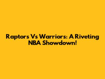 Raptors Vs Warriors: A Riveting NBA Showdown!