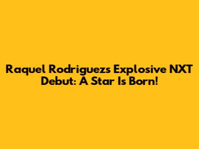 Raquel Rodriguez's Explosive NXT Debut: A Star Is Born!