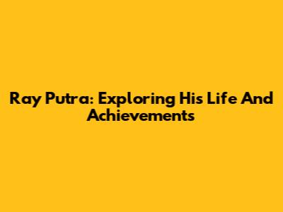 Ray Putra: Exploring His Life And Achievements