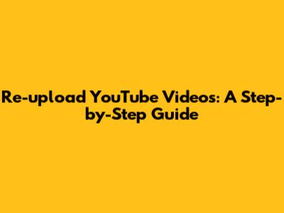 Re-upload YouTube Videos: A Step-by-Step Guide
