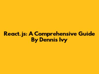 React.js: A Comprehensive Guide By Dennis Ivy