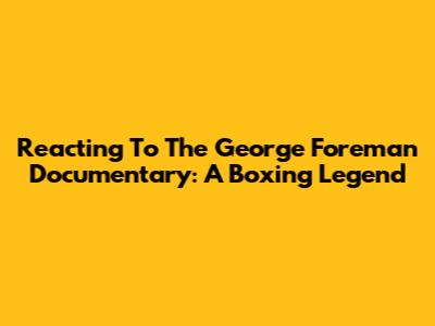 Reacting To The George Foreman Documentary: A Boxing Legend