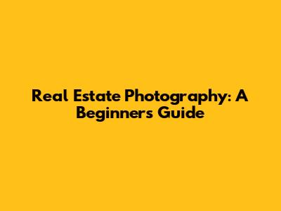 Real Estate Photography: A Beginner's Guide