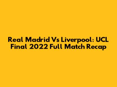 Real Madrid Vs Liverpool: UCL Final 2022 Full Match Recap