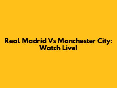 Real Madrid Vs Manchester City: Watch Live!