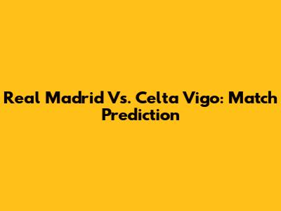 Real Madrid Vs. Celta Vigo: Match Prediction