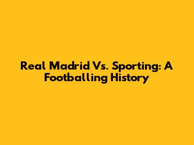 Real Madrid Vs. Sporting: A Footballing History