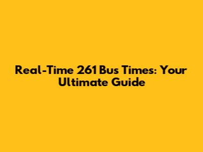 Real-Time 261 Bus Times: Your Ultimate Guide