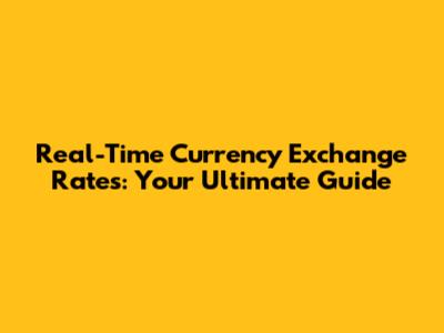 Real-Time Currency Exchange Rates: Your Ultimate Guide