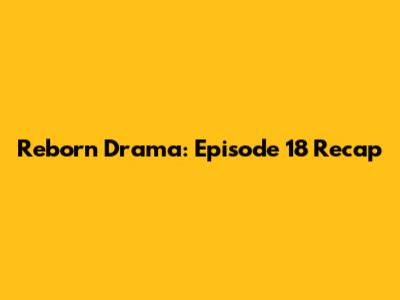Reborn Drama: Episode 18 Recap
