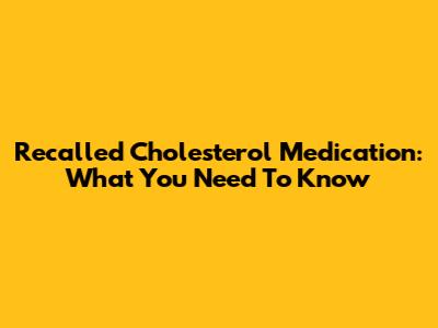 Recalled Cholesterol Medication: What You Need To Know