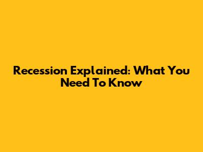 Recession Explained: What You Need To Know