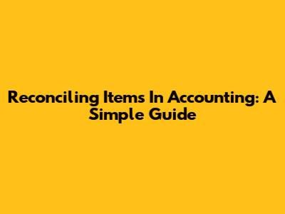 Reconciling Items In Accounting: A Simple Guide